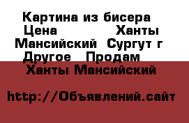 Картина из бисера › Цена ­ 15 000 - Ханты-Мансийский, Сургут г. Другое » Продам   . Ханты-Мансийский